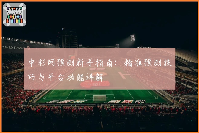 中彩网预测新手指南：精准预测技巧与平台功能详解
