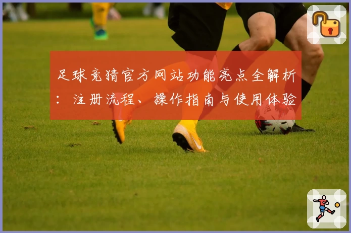 足球竞猜官方网站功能亮点全解析：注册流程、操作指南与使用体验一文了解