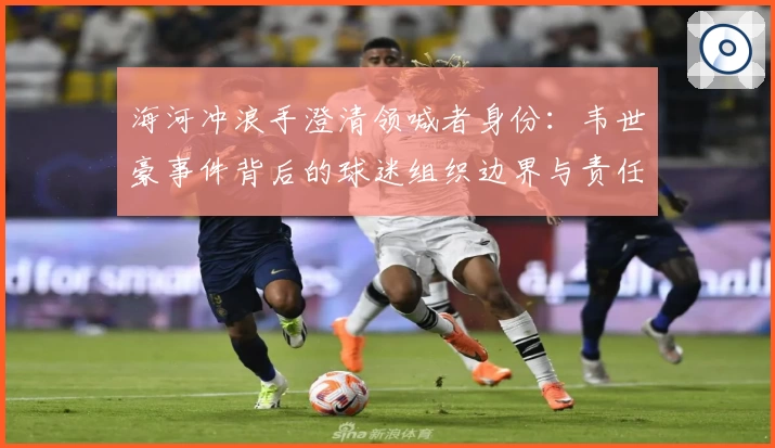 海河冲浪手澄清领喊者身份：韦世豪事件背后的球迷组织边界与责任