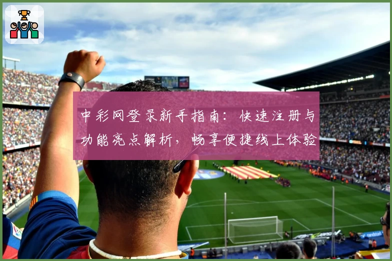 中彩网登录新手指南:快速注册与功能亮点解析,畅享便捷线上体验