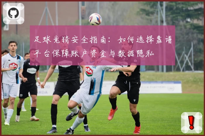 足球竞猜安全指南：如何选择靠谱平台保障账户资金与数据隐私