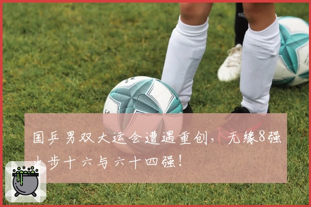 国乒男双大运会遭遇重创，无缘8强止步十六与六十四强！