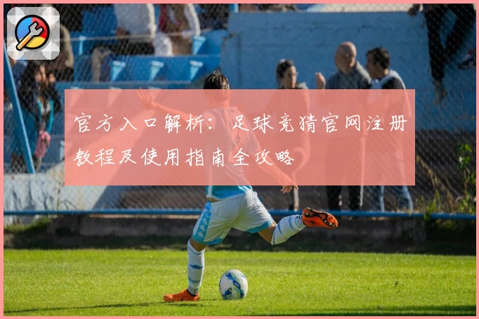 官方入口解析：足球竞猜官网注册教程及使用指南全攻略