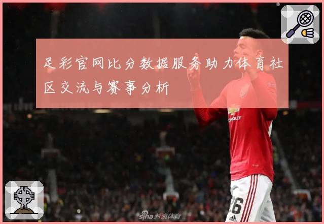 足彩官网比分数据服务助力体育社区交流与赛事分析