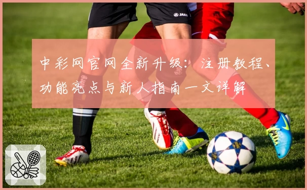 中彩网官网全新升级:注册教程、功能亮点与新人指南一文详解
