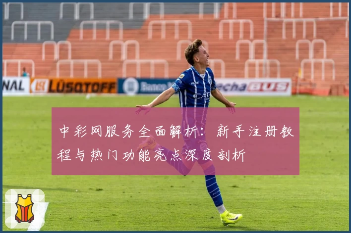 中彩网服务全面解析：新手注册教程与热门功能亮点深度剖析