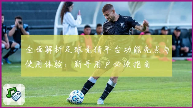 全面解析足球竞猜平台功能亮点与使用体验，新手用户必读指南