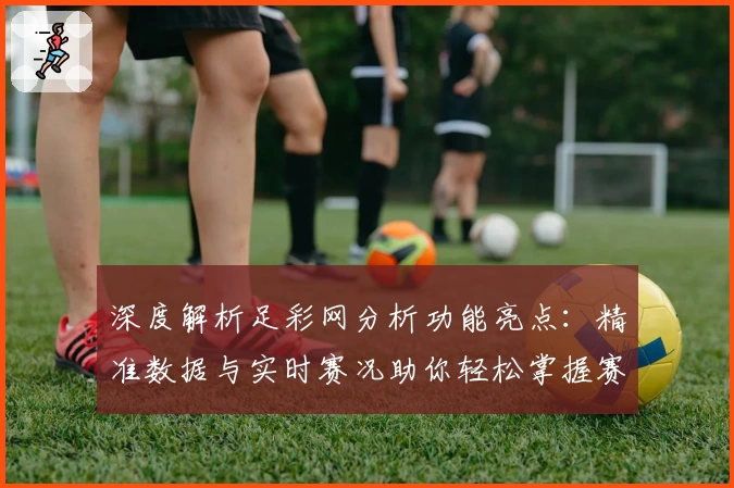 深度解析足彩网分析功能亮点：精准数据与实时赛况助你轻松掌握赛事动态