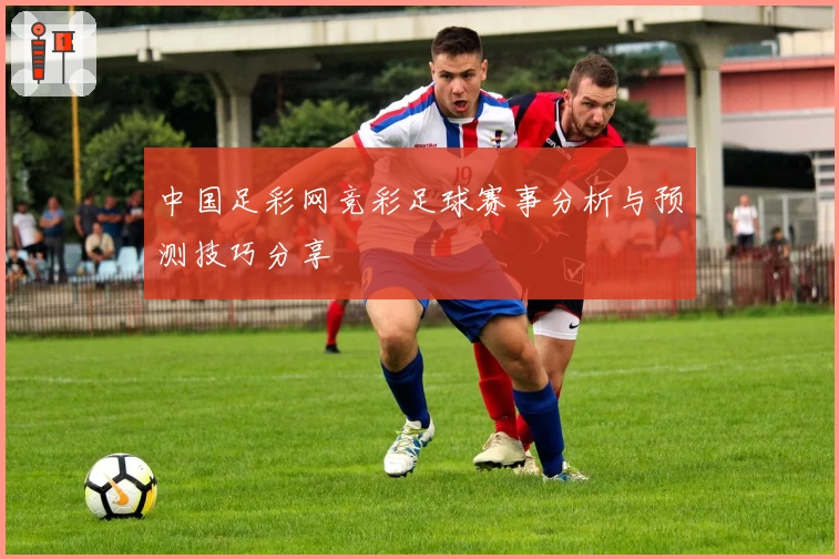 中国足彩网竞彩足球赛事分析与预测技巧分享