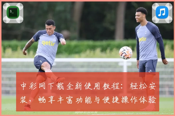 中彩网下载全新使用教程：轻松安装，畅享丰富功能与便捷操作体验