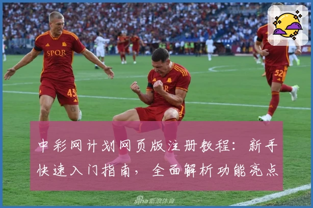 中彩网计划网页版注册教程：新手快速入门指南，全面解析功能亮点与优势