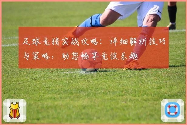 足球竞猜实战攻略：详细解析技巧与策略，助您畅享竞技乐趣
