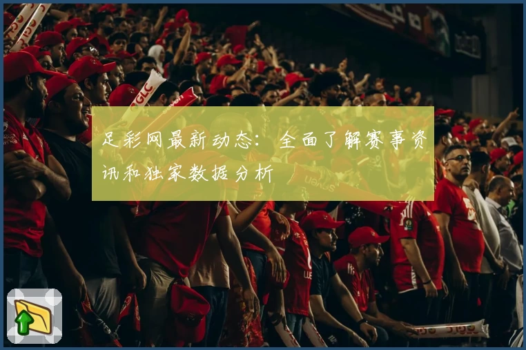 足彩网最新动态：全面了解赛事资讯和独家数据分析