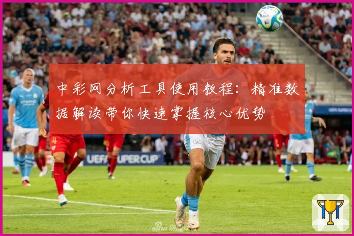 中彩网分析工具使用教程：精准数据解读带你快速掌握核心优势