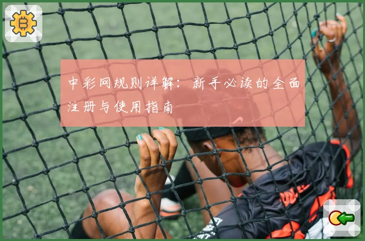 中彩网规则详解：新手必读的全面注册与使用指南