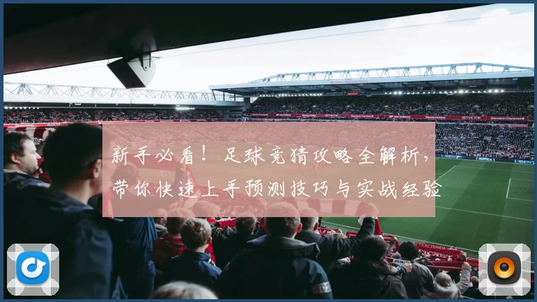 新手必看！足球竞猜攻略全解析，带你快速上手预测技巧与实战经验分享