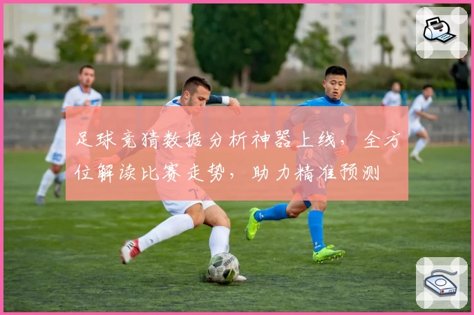 足球竞猜数据分析神器上线，全方位解读比赛走势，助力精准预测