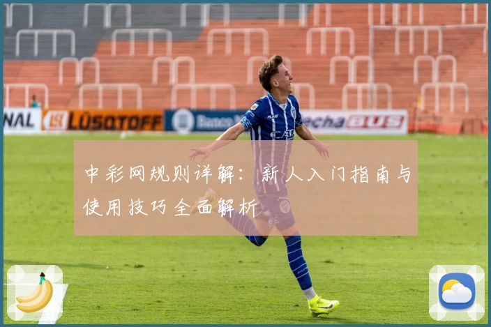 中彩网规则详解：新人入门指南与使用技巧全面解析