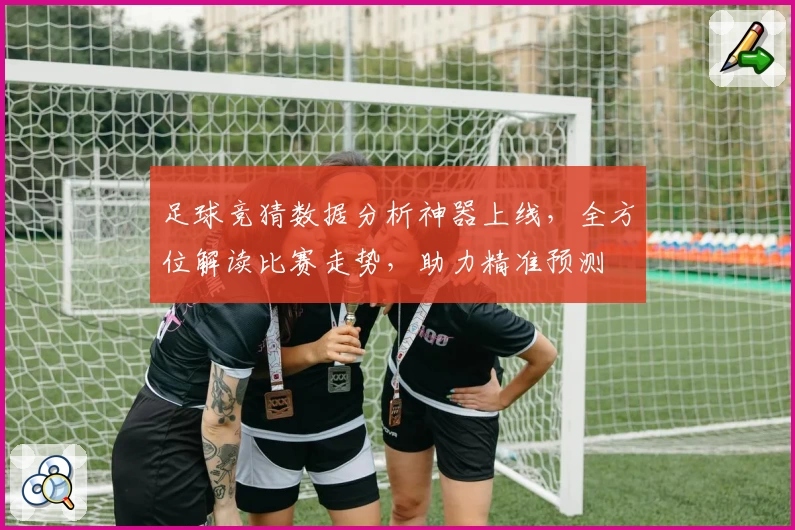 足球竞猜数据分析神器上线，全方位解读比赛走势，助力精准预测