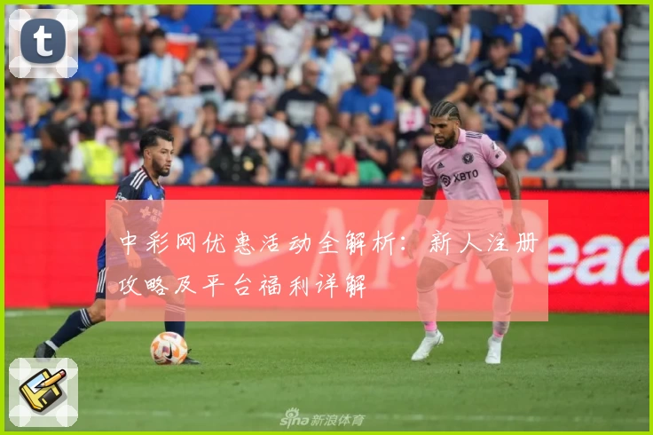 中彩网优惠活动全解析:新人注册攻略及平台福利详解