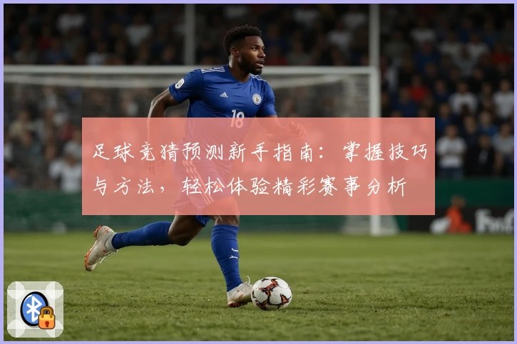 足球竞猜预测新手指南：掌握技巧与方法，轻松体验精彩赛事分析