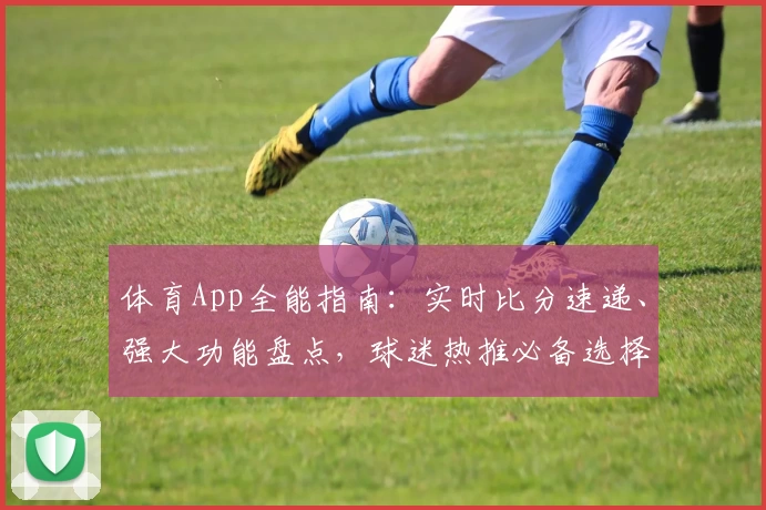 体育App全能指南：实时比分速递、强大功能盘点，球迷热推必备选择