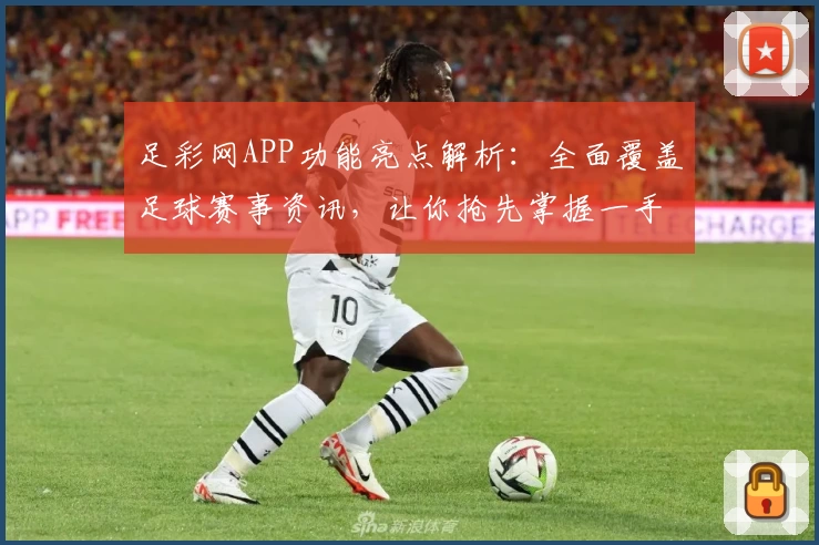 足彩网APP功能亮点解析：全面覆盖足球赛事资讯，让你抢先掌握一手数据