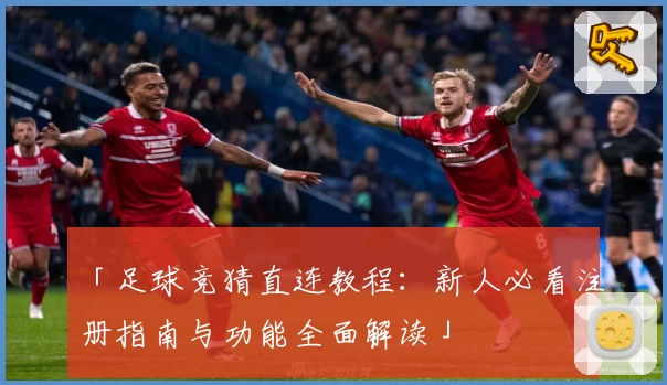 「足球竞猜直连教程:新人必看注册指南与功能全面解读」