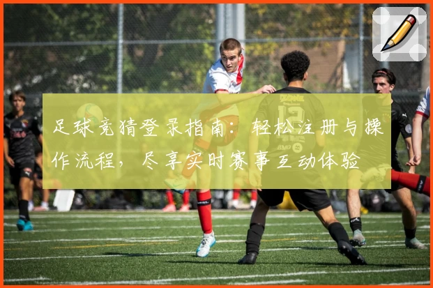 足球竞猜登录指南：轻松注册与操作流程，尽享实时赛事互动体验