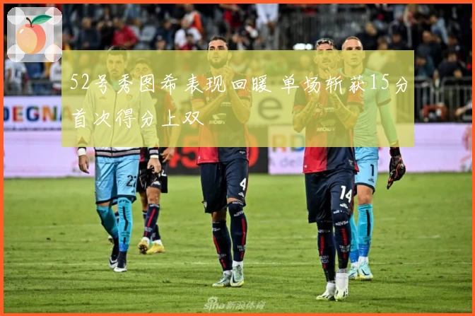 52号秀图希表现回暖 单场斩获15分首次得分上双