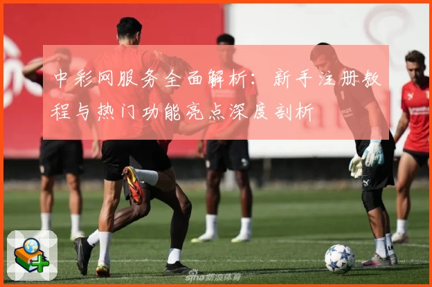 中彩网服务全面解析：新手注册教程与热门功能亮点深度剖析