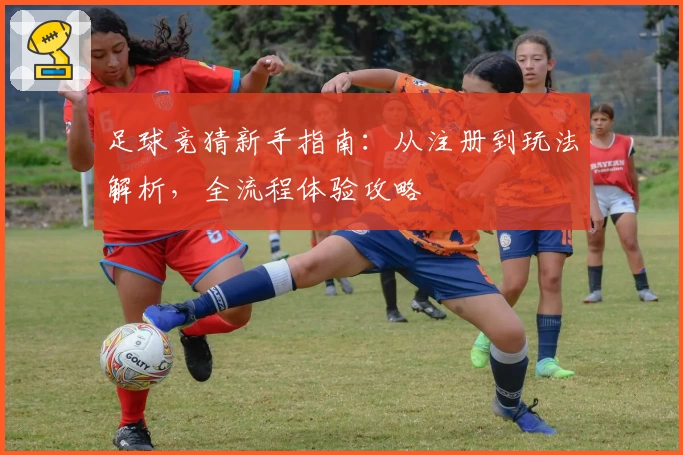 足球竞猜新手指南：从注册到玩法解析，全流程体验攻略