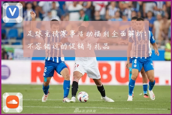 足球竞猜赛事活动福利全面解析：不容错过的促销与礼品