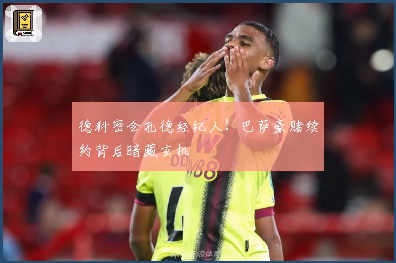 德科密会孔德经纪人！巴萨豪赌续约背后暗藏玄机