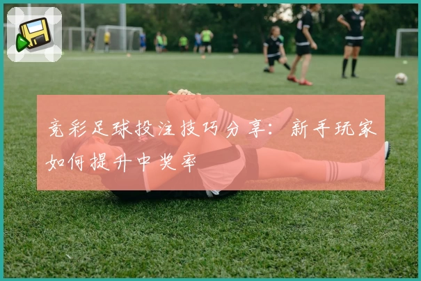 竞彩足球投注技巧分享：新手玩家如何提升中奖率