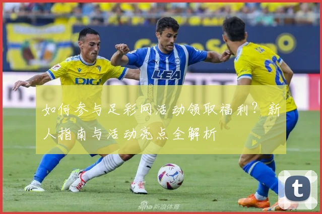 如何参与足彩网活动领取福利？新人指南与活动亮点全解析
