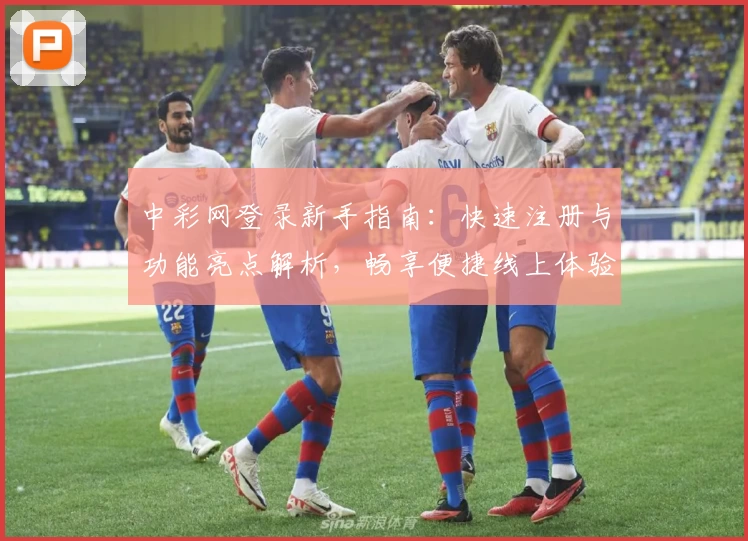 中彩网登录新手指南:快速注册与功能亮点解析,畅享便捷线上体验