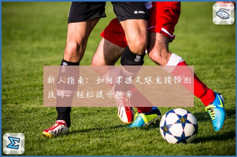 新人指南：如何掌握足球竞猜预测技巧，轻松提升胜率