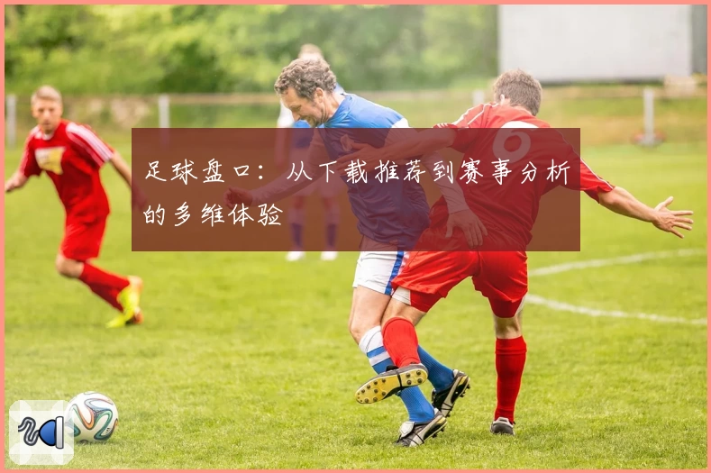 足球盘口：从下载推荐到赛事分析的多维体验