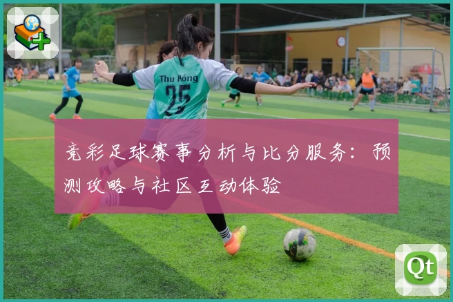 竞彩足球赛事分析与比分服务：预测攻略与社区互动体验