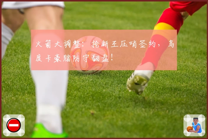 火箭大调整：抢断王压哨签约，乌度卡豪赌防守翻盘！