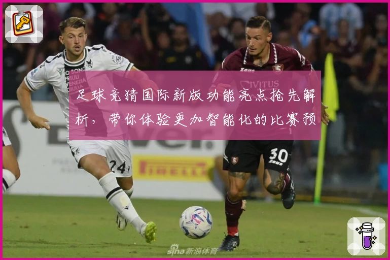 足球竞猜国际新版功能亮点抢先解析，带你体验更加智能化的比赛预测