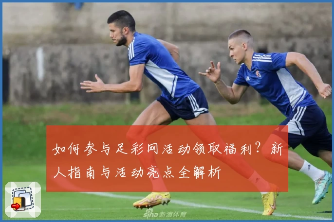 如何参与足彩网活动领取福利？新人指南与活动亮点全解析