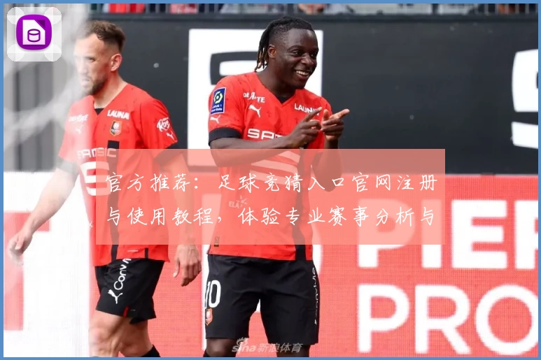 官方推荐：足球竞猜入口官网注册与使用教程，体验专业赛事分析与互动乐趣