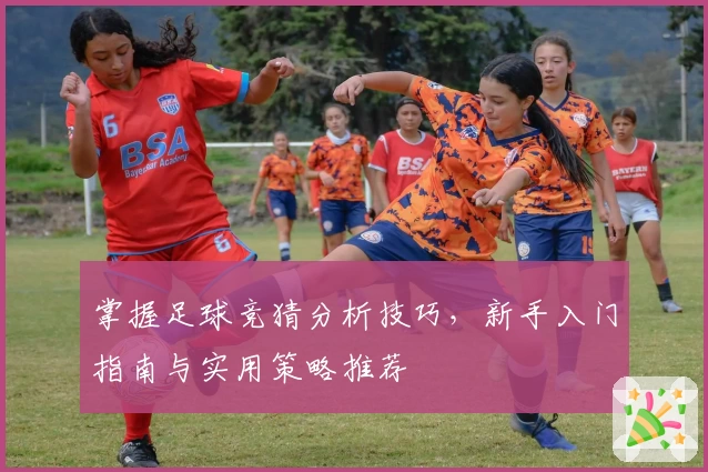 掌握足球竞猜分析技巧，新手入门指南与实用策略推荐