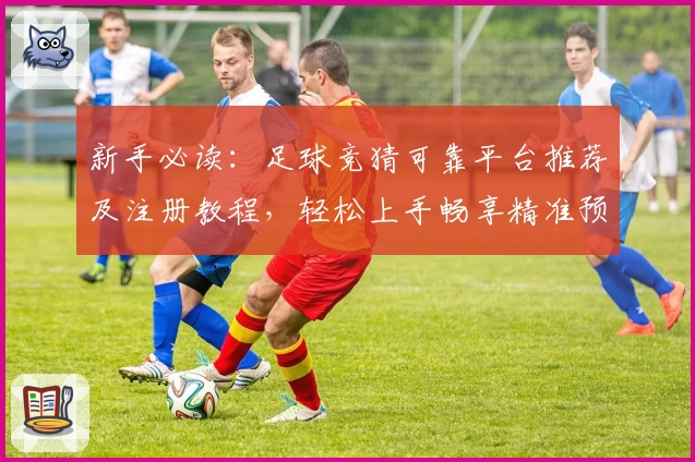 新手必读:足球竞猜可靠平台推荐及注册教程,轻松上手畅享精准预测