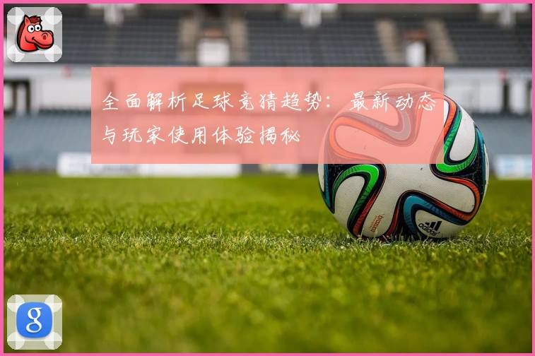 全面解析足球竞猜趋势：最新动态与玩家使用体验揭秘
