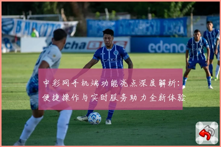中彩网手机端功能亮点深度解析：便捷操作与实时服务助力全新体验