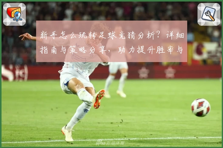 新手怎么玩转足球竞猜分析？详细指南与策略分享，助力提升胜率与分析能力