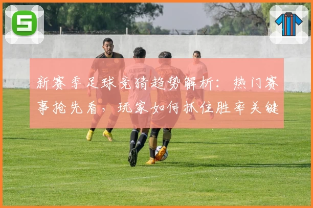 新赛季足球竞猜趋势解析：热门赛事抢先看，玩家如何抓住胜率关键点